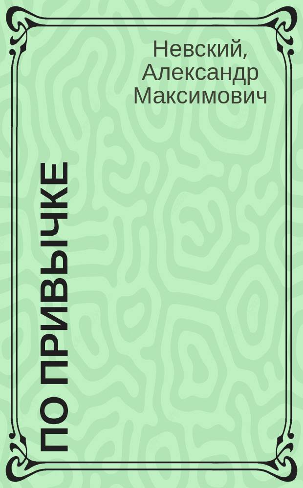 По привычке : Ком. в 1 д. А.М. Невского : Сюжет заимствован