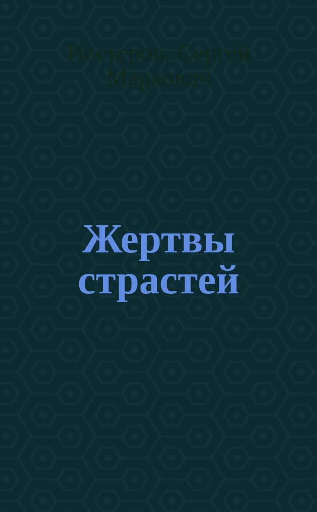 Жертвы страстей : Ориг. драма в 4 д. С.М. Нестерова