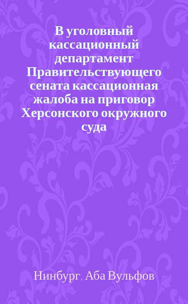 В уголовный кассационный департамент Правительствующего сената кассационная жалоба на приговор Херсонского окружного суда, состоявшегося 12-15 мая 1884 года, подсудимого - бывшего колониста ныне мещанина Абы Вульфова Нинбурга, по делу о несостоятельности Бредихина