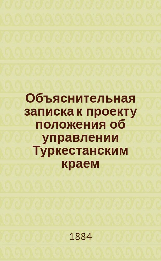 Объяснительная записка к проекту положения об управлении Туркестанским краем; Положение об управлении Туркестанским краем; Протоколы заседаний Высочайше учрежденной Комиссии для выработки положения об управлении Туркестанским краем под председательством гр. Игнатьева