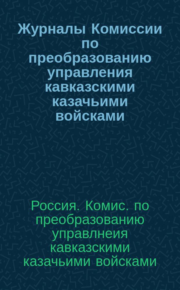 Журналы Комиссии [по преобразованию управления кавказскими казачьими войсками : № 1-27, 1883-1884 г. : С прил