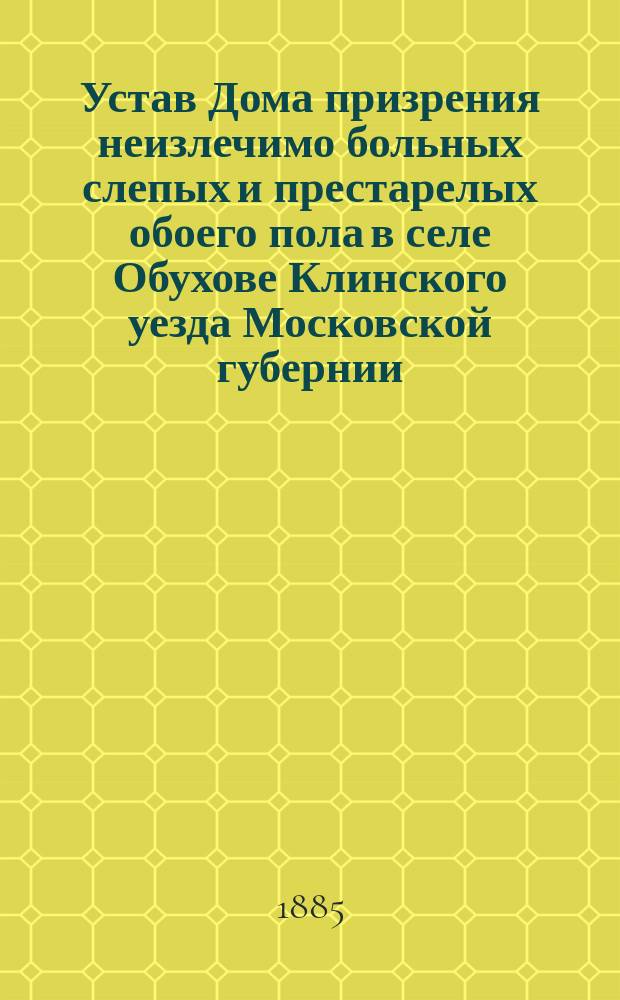 Устав Дома призрения неизлечимо больных слепых и престарелых обоего пола в селе Обухове Клинского уезда Московской губернии : Утв. 5 марта 1884 г