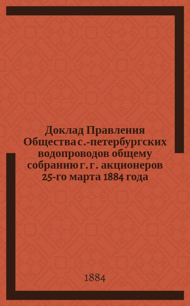 Доклад Правления Общества с.-петербургских водопроводов общему собранию г. г. акционеров 25-го марта 1884 года