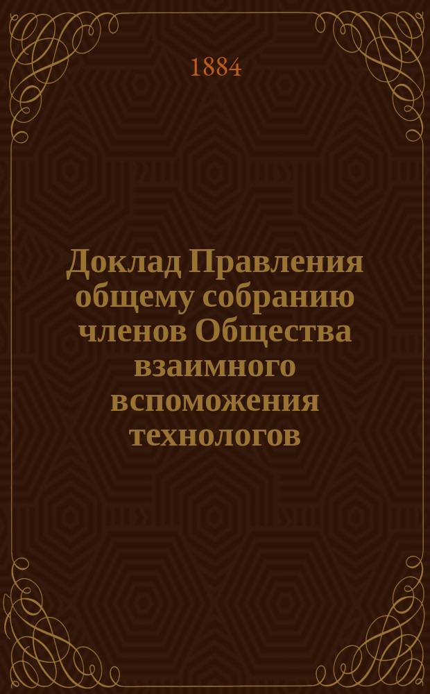 Доклад Правления общему собранию членов Общества взаимного вспоможения технологов, имеющему быть 2 декабря 1884 года