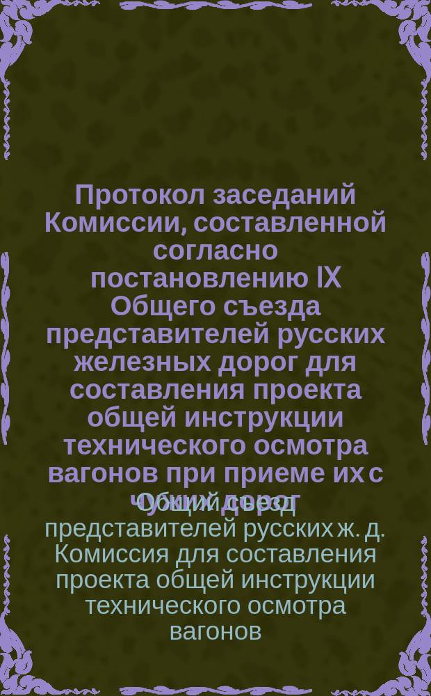Протокол заседаний Комиссии, составленной согласно постановлению IX Общего съезда представителей русских железных дорог для составления проекта общей инструкции технического осмотра вагонов при приеме их с чужих дорог; Инструкция технического осмотра..