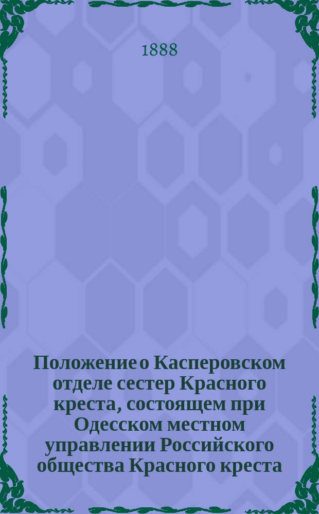 Положение о Касперовском отделе сестер Красного креста, состоящем при Одесском местном управлении Российского общества Красного креста : Утв. ... 28/IX 1884 г.