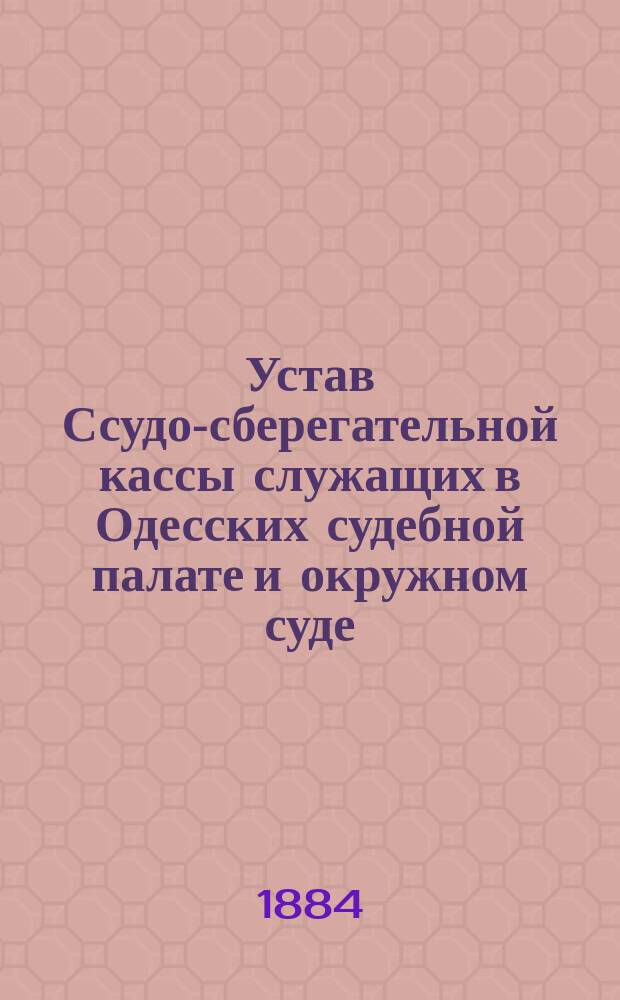Устав Ссудо-сберегательной кассы служащих в Одесских судебной палате и окружном суде : Утв. 11 дек. 1883 г.