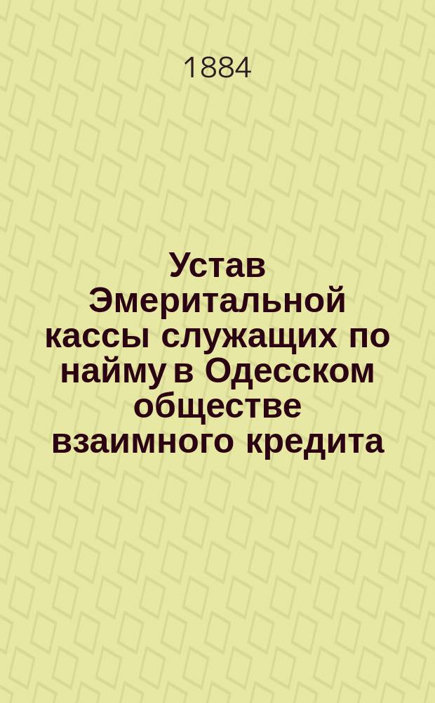 Устав Эмеритальной кассы служащих по найму в Одесском обществе взаимного кредита : Утв. 21 янв. 1884 г.