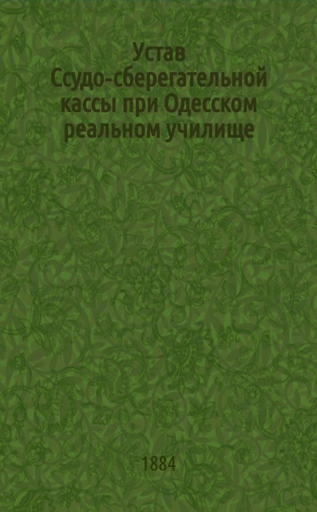 Устав Ссудо-сберегательной кассы при Одесском реальном училище : Утв. 18 авг. 1884 г.