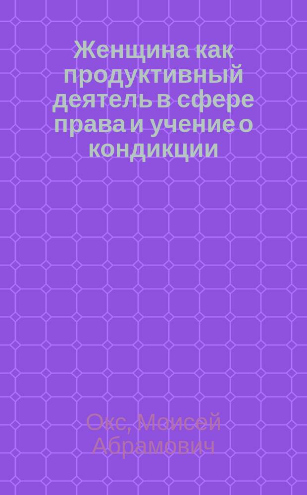 Женщина как продуктивный деятель в сфере права и учение о кондикции : (Чтения М.А. Окса в Одес. юрид. о-ве)