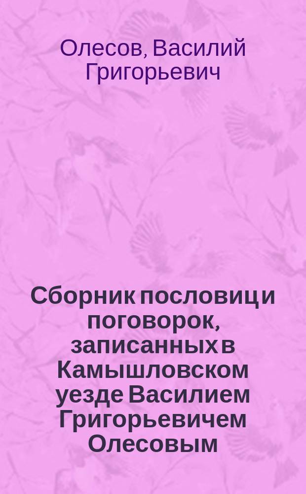 Сборник пословиц и поговорок, записанных в Камышловском уезде Василием Григорьевичем Олесовым (действительным членом Уральского общества любителей естествознания)