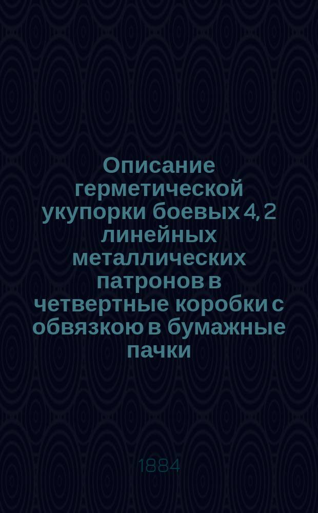 Описание герметической укупорки боевых 4, 2 линейных металлических патронов в четвертные коробки с обвязкою в бумажные пачки. Правила пользования боевыми патронами в разной укупорке при патронных сумках прежнего и нового образцов