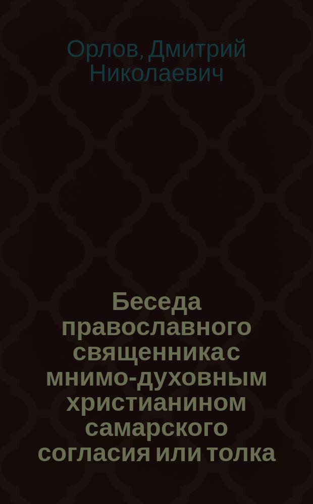Беседа православного священника с мнимо-духовным христианином самарского согласия или толка, после вступительных вторая; Беседа третья / Прот. Дмитрий Орлов