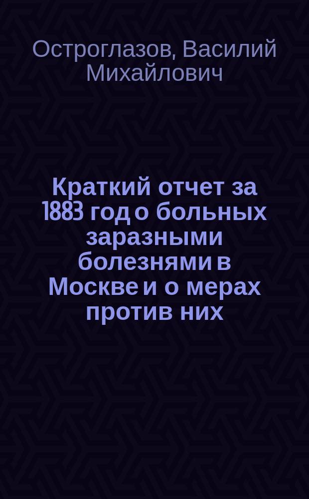 Краткий отчет за 1883 год о больных заразными болезнями в Москве и о мерах против них