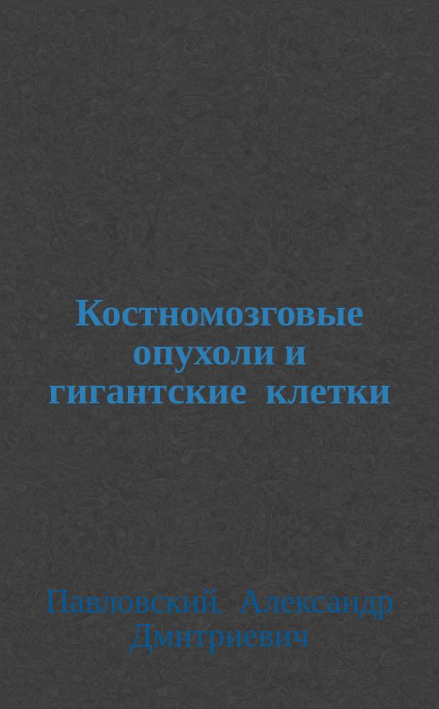 Костномозговые опухоли и гигантские клетки : Гистол. и эксперим. исследование : Дис. на степ. д-ра мед. Александра Павловского, орд. Хирургич. клиники проф. Е.И. Богдановского