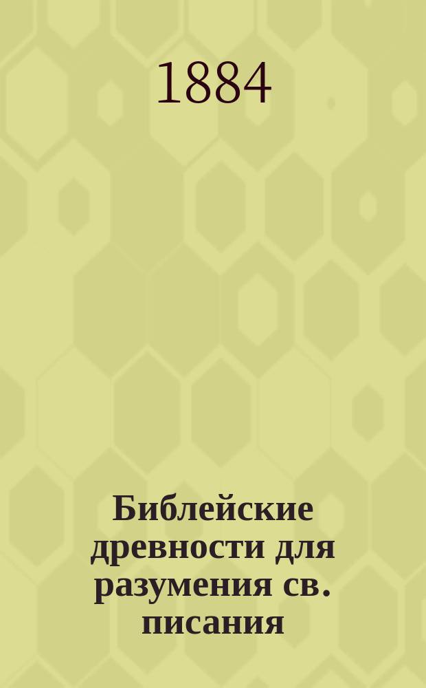 Библейские древности для разумения св. писания : Лекции, чит. государю императору Александру Николаевичу в 1830-1834 годах, доктором богословия протоиереем Герасимом Петровичем Павским