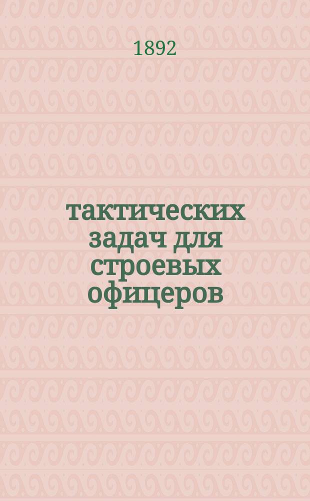 300 тактических задач для строевых офицеров : Задачник с примерами устного и письменного решения их по Инструкции 1882 г