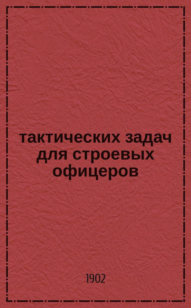 300 тактических задач для строевых офицеров : Задачник с примерами устного и письменного решения их по Инструкции 1882 г. : (С изменениями по Уставу полевой службы 1901 г.)