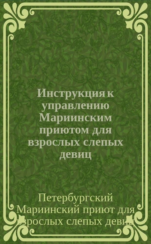 Инструкция к управлению Мариинским приютом для взрослых слепых девиц : (Прил. к Уставу)