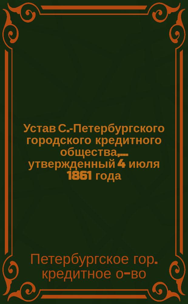 Устав С.-Петербургского городского кредитного общества,... утвержденный 4 июля 1861 года : С последовавшими в нем по 1-е янв. 1884 г. доп. и изм