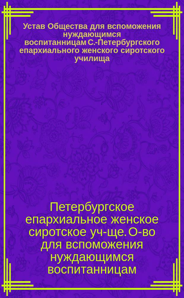Устав Общества для вспоможения нуждающимся воспитанницам С.-Петербургского епархиального женского сиротского училища : Утв. 18 окт. 1884 г.