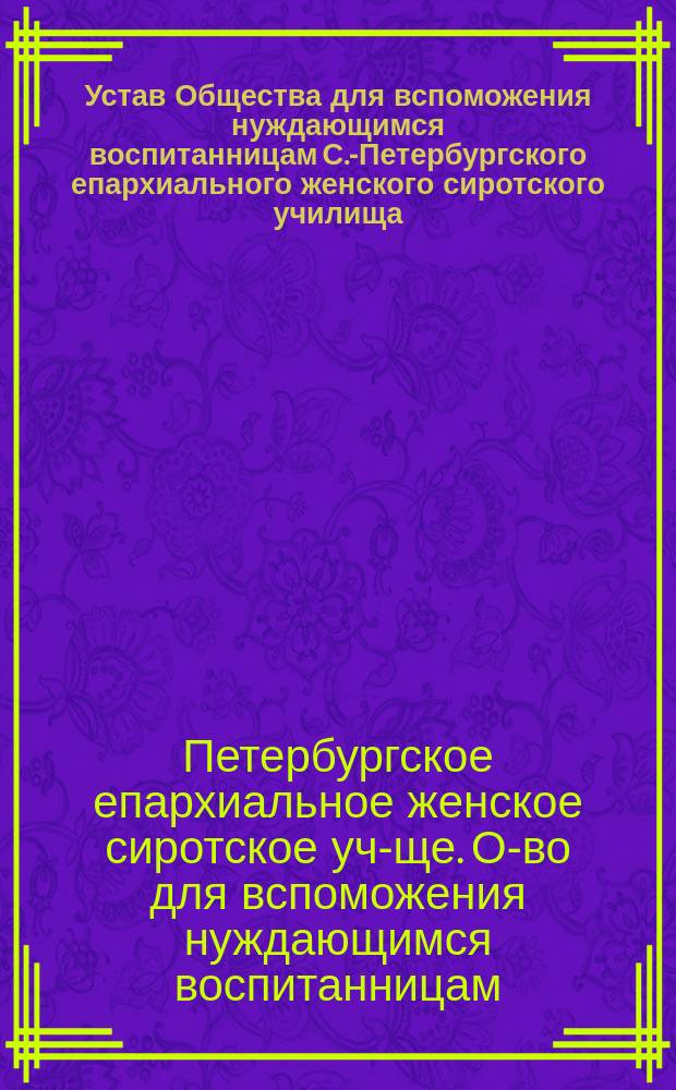 Устав Общества для вспоможения нуждающимся воспитанницам С.-Петербургского епархиального женского сиротского училища : Утв. 18 окт. 1884 г.