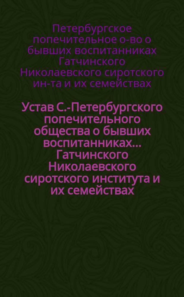 Устав С.-Петербургского попечительного общества о бывших воспитанниках... Гатчинского Николаевского сиротского института и их семействах : Утв. 6 мая 1884 г.