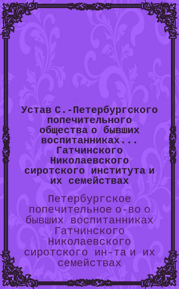 Устав С.-Петербургского попечительного общества о бывших воспитанниках... Гатчинского Николаевского сиротского института и их семействах : С изм. 1886, 1894 и 1895 гг. : С прил. инструкций и правил, служащих дополнением к уставу