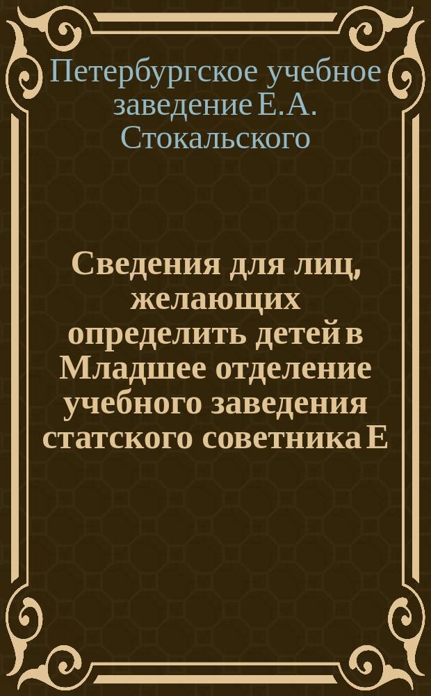 Сведения для лиц, желающих определить детей в Младшее отделение учебного заведения статского советника Е.А. Стокальского (Младшее отделение Реального лицея)