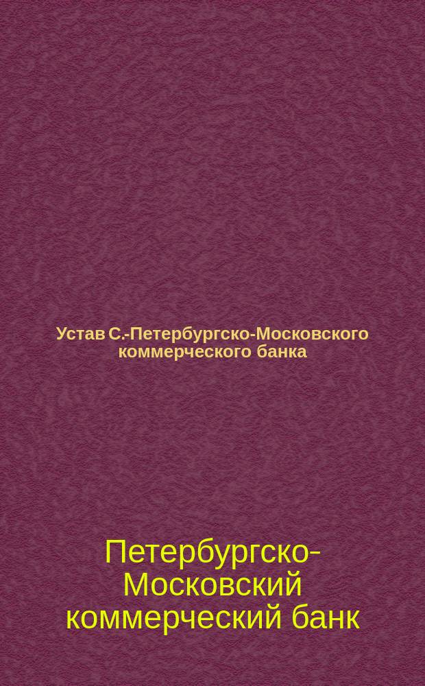 Устав С.-Петербургско-Московского коммерческого банка : Утв. 23 нояб. 1883 г.