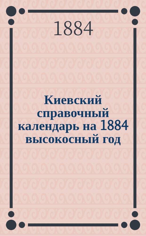 Киевский справочный календарь на 1884 высокосный год