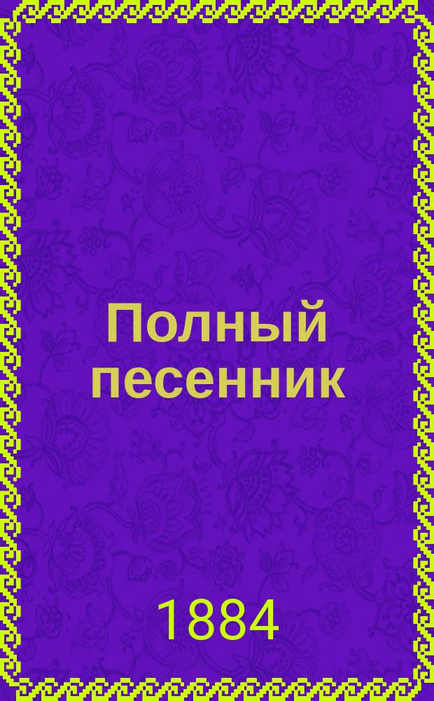 Полный песенник : Более 1000 песен, рус., подблюдн., цыган., любов., веселых, фр., шансонеток, романсов и куплетов, собр. из соч. лучших рус. писателей: Пушкина, Некрасова, Кольцова, Молчанова и др