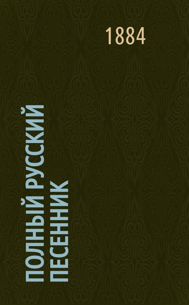 Полный русский песенник : Более 700 песен рус. и цыган. песен, юморист. стихотворений и комич. куплетов, фр. шансонеток и романсов