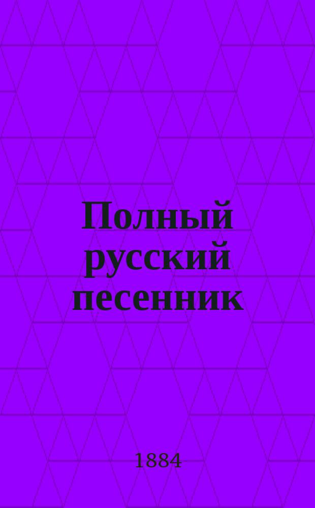 Полный русский песенник : Более 600 песен рус. и цыган. песен, юморист. стихотворений и комич. куплетов, фр. шансонеток и романсов
