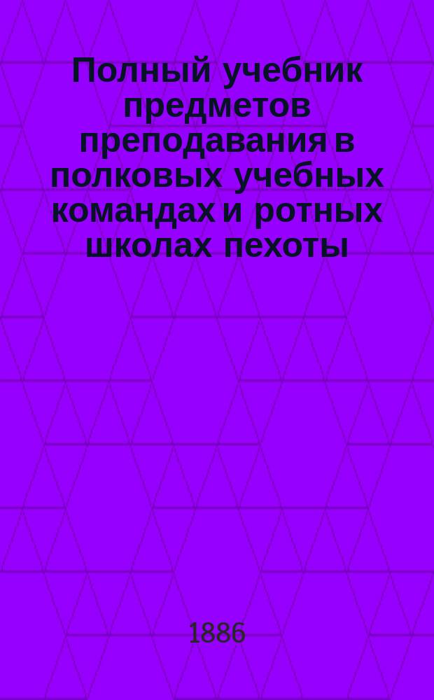 Полный учебник предметов преподавания в полковых учебных командах и ротных школах пехоты
