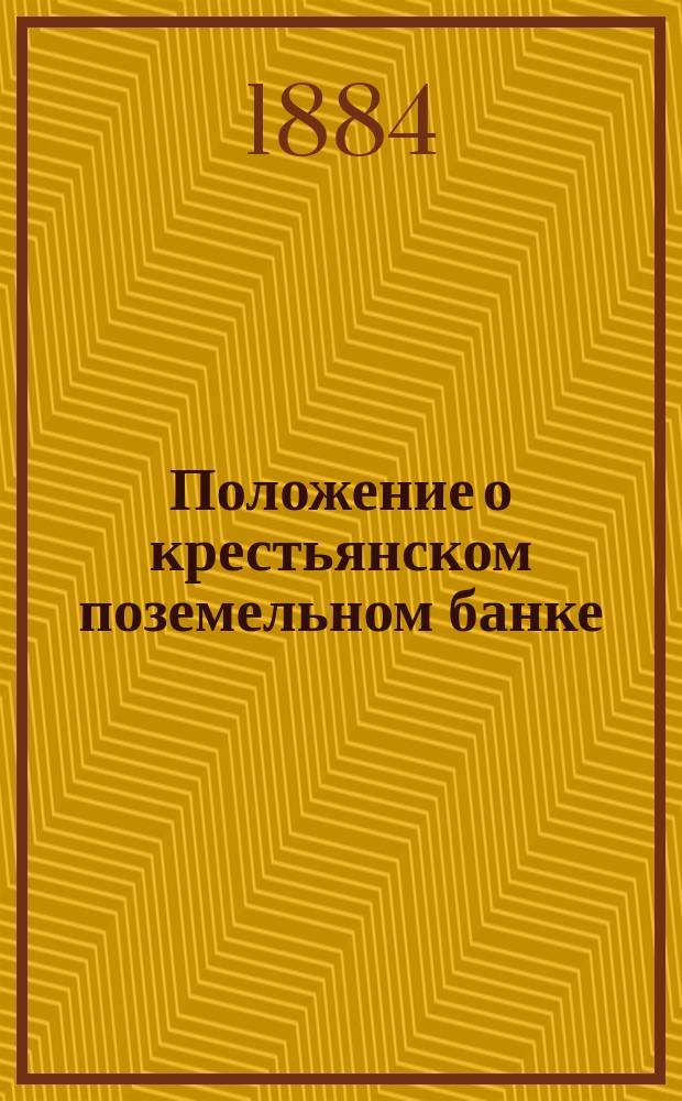 Положение о крестьянском поземельном банке (по Прод. св. зак. 1883 г.), с разъяснениями Совета Крестьянского банка, и Правила об учете соловекселей землевладельцев Государственным банком : С прил. норм. и закон. оценок земель в раз. губ. и уездах : Сборник