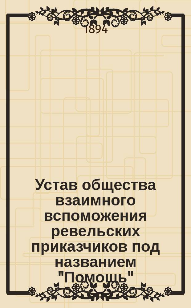 Устав общества взаимного вспоможения ревельских приказчиков под названием "Помощь" : Утв. 27 авг. 1884 г.