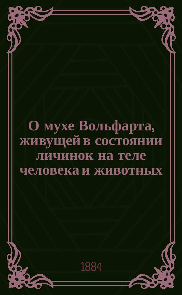 О мухе Вольфарта, живущей в состоянии личинок на теле человека и животных : Монография