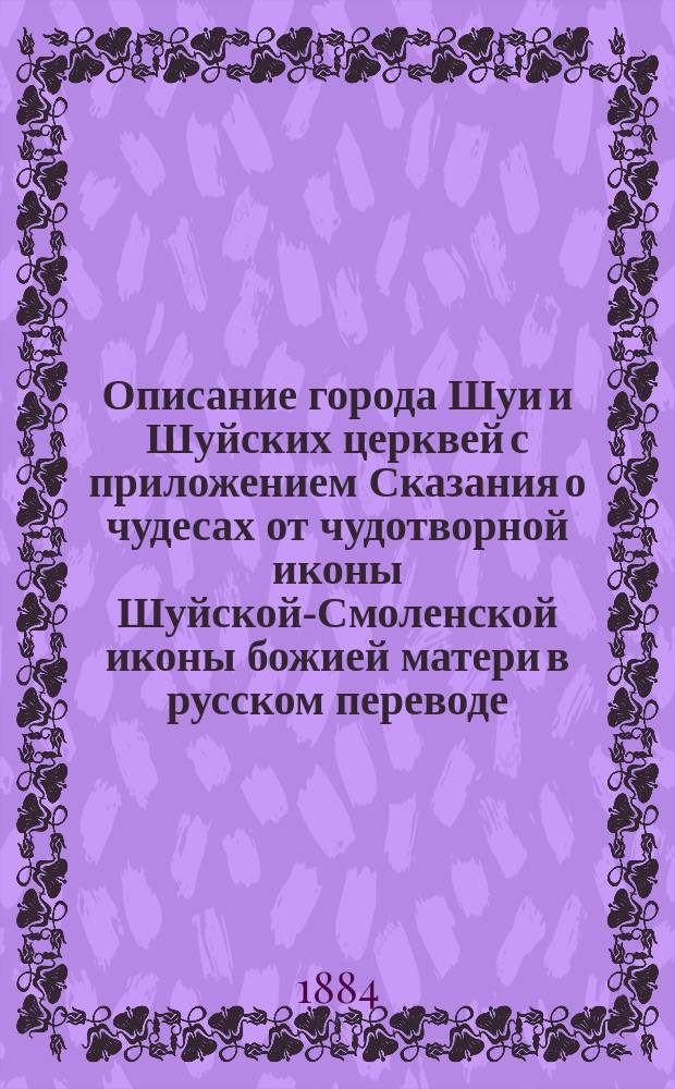 Описание города Шуи и Шуйских церквей с приложением Сказания о чудесах от чудотворной иконы Шуйской-Смоленской иконы божией матери в русском переводе