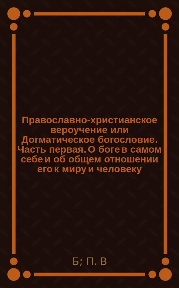 Православно-христианское вероучение или Догматическое богословие. Часть первая. О боге в самом себе и об общем отношении его к миру и человеку. Сост. ректор Костромской духовной семинарии архим. Иустин. Спб., 1884 г. : Рец. Б. Библиографическая заметка П.В.