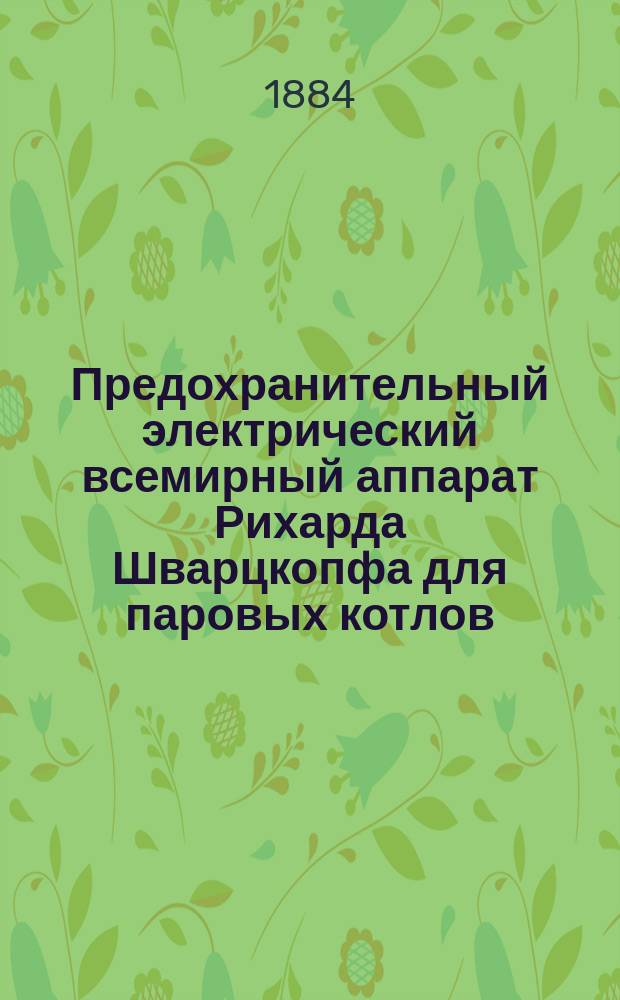 Предохранительный электрический всемирный аппарат Рихарда Шварцкопфа [для паровых котлов : Техн. описание