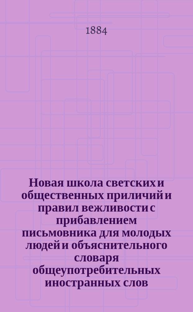 Новая школа светских и общественных приличий и правил вежливости с прибавлением письмовника для молодых людей и объяснительного словаря общеупотребительных иностранных слов, вошедших в русский язык : В 3 ч