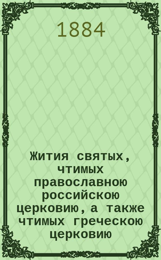 Жития святых, чтимых православною российскою церковию, а также чтимых греческою церковию, южнославянских, грузинских и местно чтимых в России : Месяц янв.-дек.