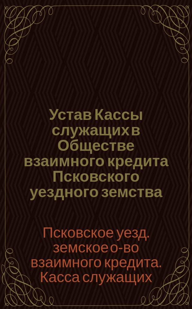 Устав Кассы служащих в Обществе взаимного кредита Псковского уездного земства : Утв. ... 26 июля 1884 г