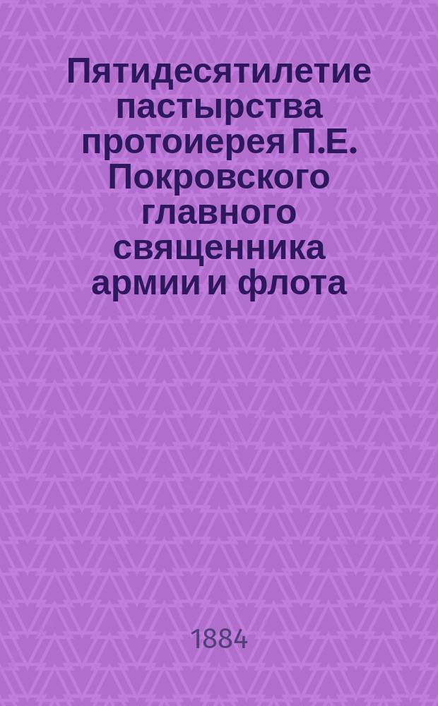 Пятидесятилетие пастырства протоиерея П.Е. Покровского главного священника армии и флота. 1834-1884