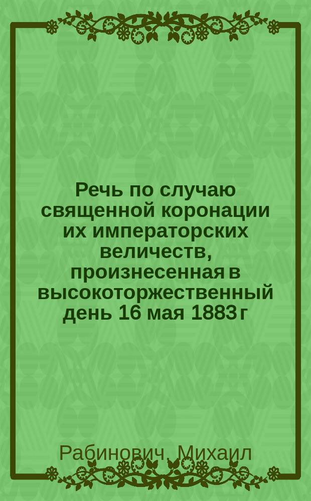 Речь по случаю священной коронации их императорских величеств, произнесенная в высокоторжественный день 16 мая 1883 г. в главной синагоге г. Велюня, Калишской губ. Михаилом Рабиновичем, уроженцем м. Боцьков, Гродненской губ.