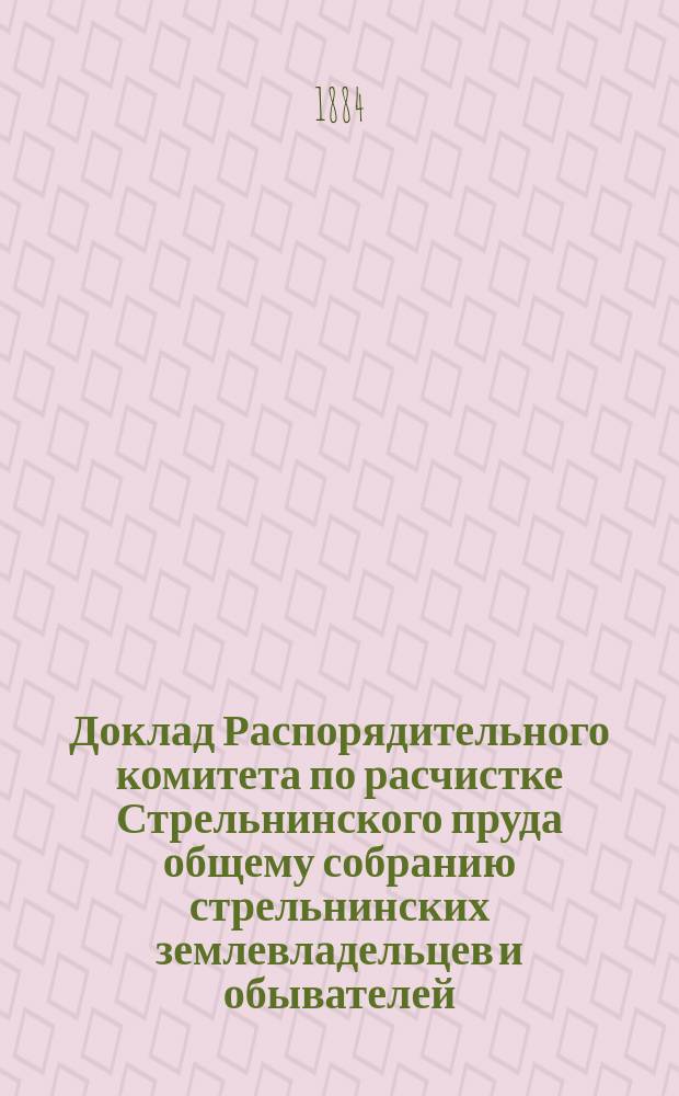 Доклад Распорядительного комитета по расчистке Стрельнинского пруда общему собранию стрельнинских землевладельцев и обывателей, в июле 1884 года
