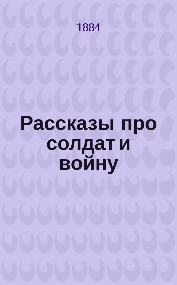 Рассказы про солдат и войну : Геройские подвиги, шутки, шуточки, воен. сценки и проч