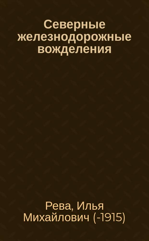 Северные железнодорожные вожделения : Архангельским прожектерам посвящает И.М. Рева