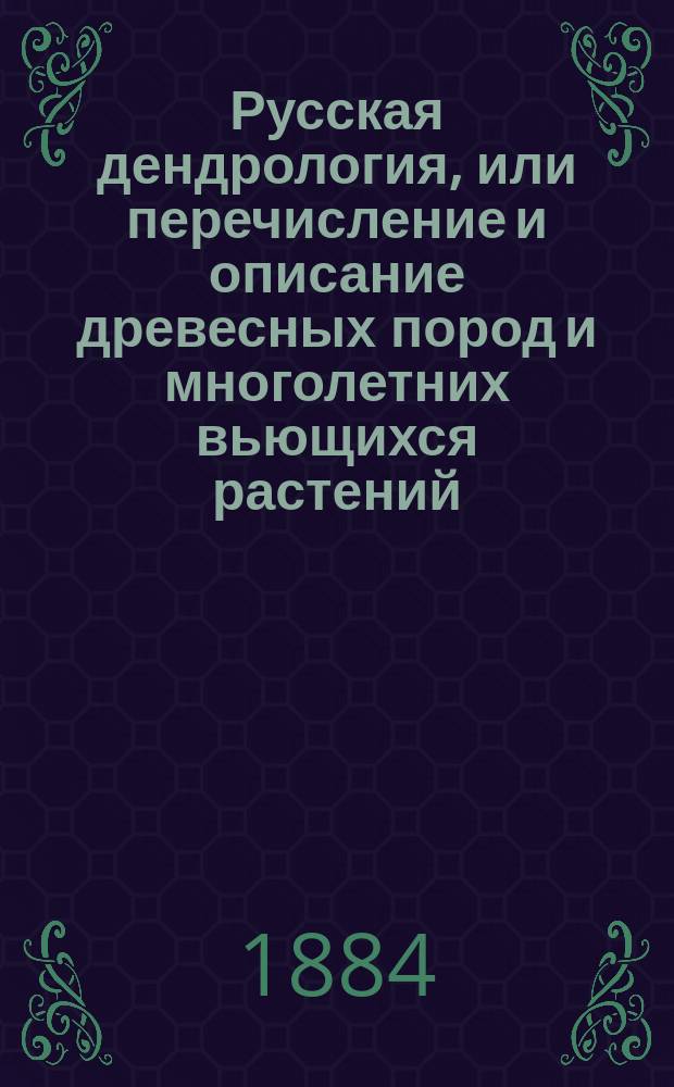 Русская дендрология, или перечисление и описание древесных пород и многолетних вьющихся растений, выносящих климат средней России на воздухе, их разведение, достоинство, употребление в садах, в технике и проч.